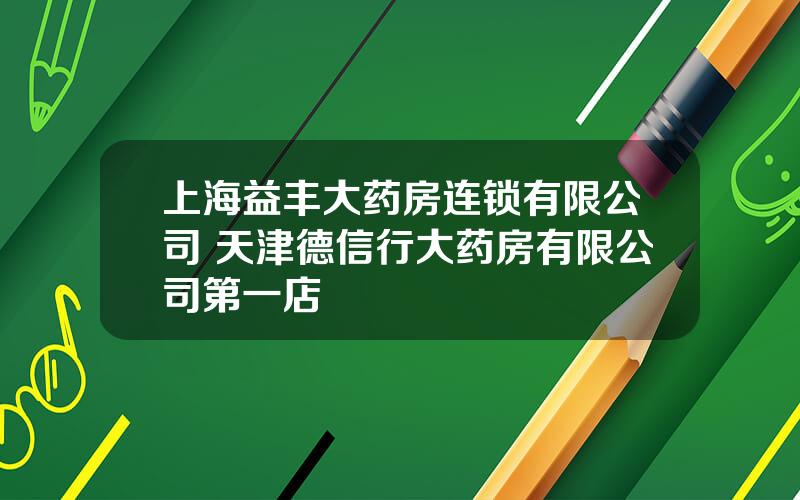 上海益丰大药房连锁有限公司 天津德信行大药房有限公司第一店